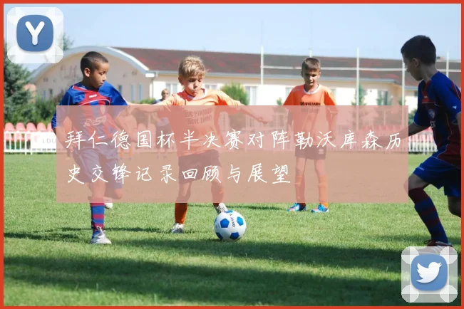 拜仁德国杯半决赛对阵勒沃库森历史交锋记录回顾与展望
