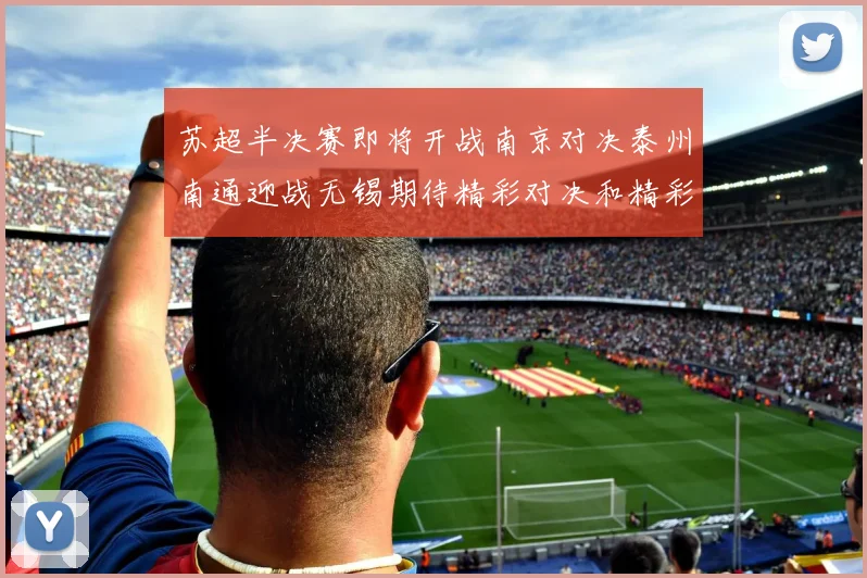 苏超半决赛即将开战南京对决泰州南通迎战无锡期待精彩对决和精彩进球