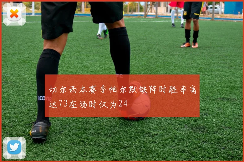 切尔西本赛季帕尔默缺阵时胜率高达73在场时仅为24