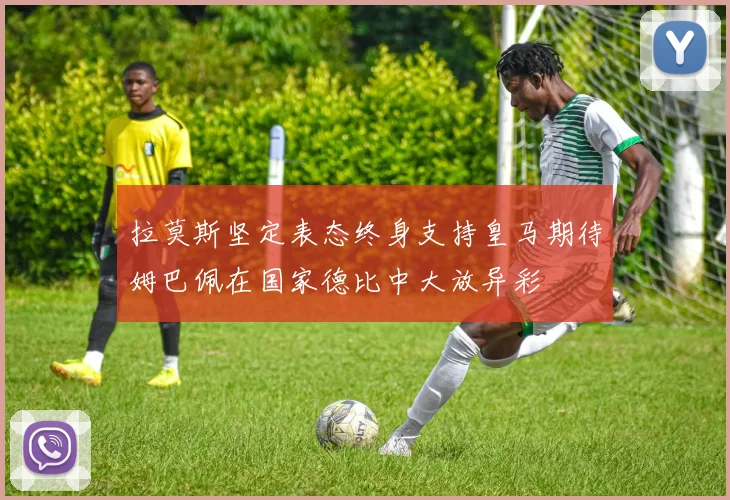 拉莫斯坚定表态终身支持皇马期待姆巴佩在国家德比中大放异彩