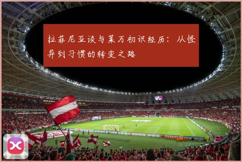 拉菲尼亚谈与莱万初识经历：从怪异到习惯的转变之路